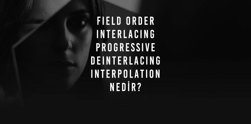 Field Order ve Interlacing ve Progressive ve Deinterlacing ve Interpolation