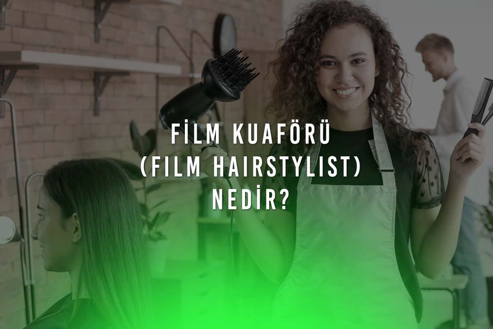 Film Kuaförü (Film Hairstylist) Nedir? Film Şirketlerinde Kuaförlük Yapmak