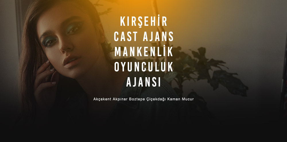 Kırşehir Cast Ajans | Kırşehir Çiçekdağı Mankenlik ve Oyunculuk Ajansı