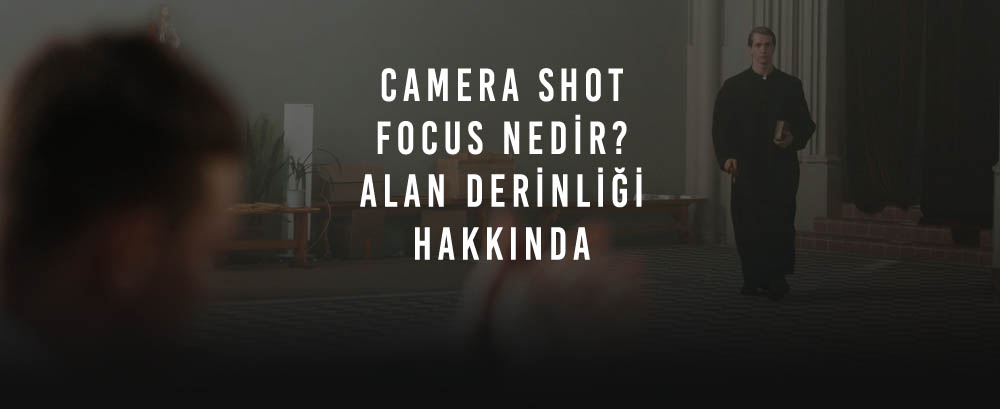 Camera Shot Focus Nedir? Alan Derinliği Odaklama Çeşitleri Nelerdir?