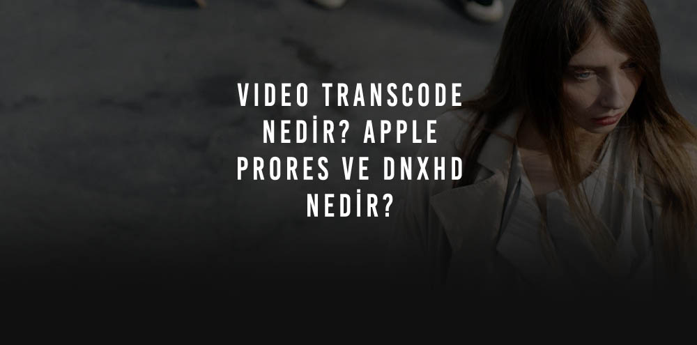 Video Transcode Nedir? Apple ProRes ve DNxHD Nedir?